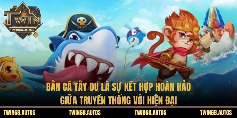 Bắn cá tây du là sự kết hợp hoàn hảo giữa truyền thống với hiện đại