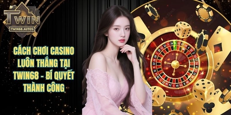 Cách Chơi Casino Luôn Thắng Tại TWIN68 - Bí Quyết Thành Công