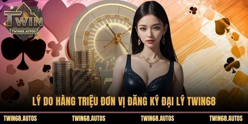 Lý do hàng triệu đơn vị đăng ký đại lý TWIN68