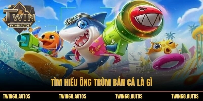 Tìm hiểu ông trùm bắn cá là gì?