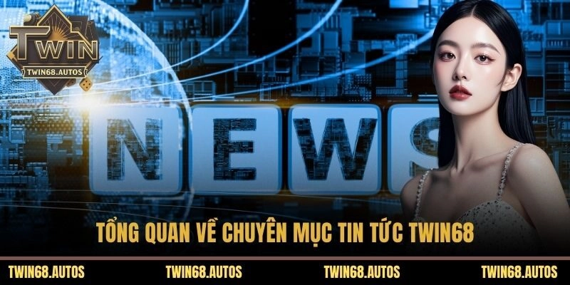 Tổng quan về chuyên mục tin tức TWIN68